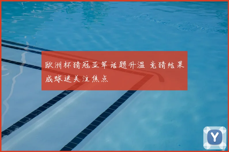 欧洲杯猜冠亚军话题升温 竞猜结果成球迷关注焦点