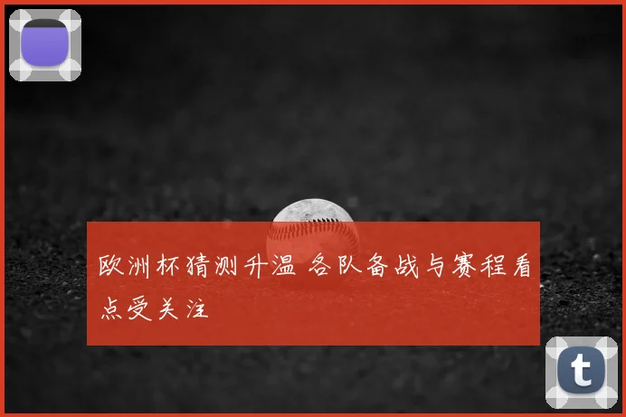 欧洲杯猜测升温 各队备战与赛程看点受关注