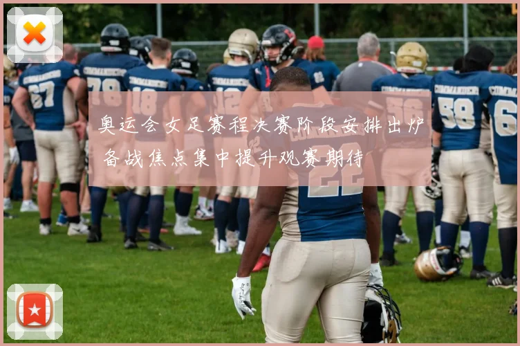 奥运会女足赛程决赛阶段安排出炉 备战焦点集中提升观赛期待