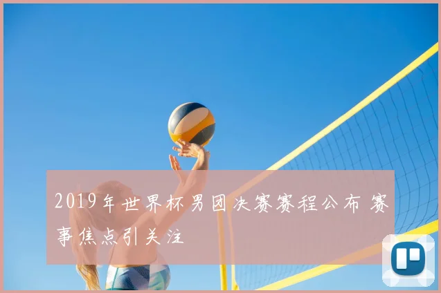 2019年世界杯男团决赛赛程公布 赛事焦点引关注