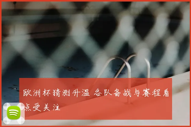 欧洲杯猜测升温 各队备战与赛程看点受关注