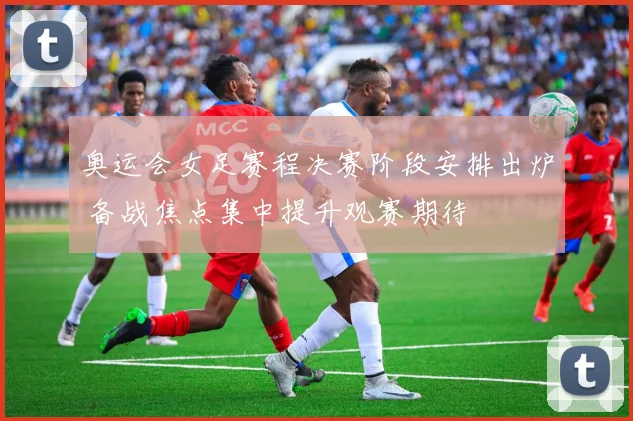 奥运会女足赛程决赛阶段安排出炉 备战焦点集中提升观赛期待