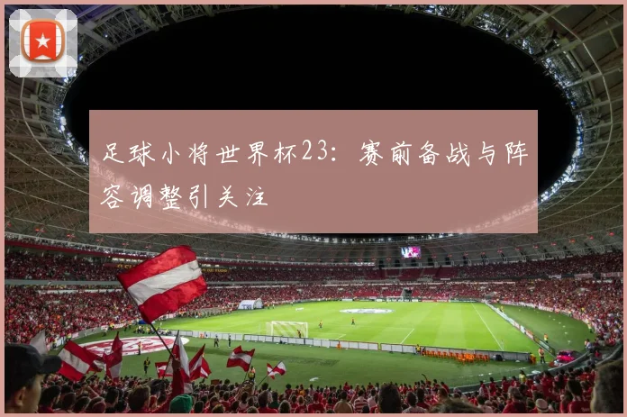 足球小将世界杯23：赛前备战与阵容调整引关注