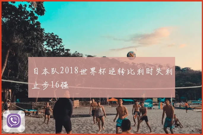 日本队2018世界杯逆转比利时失利止步16强