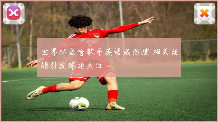 世界杯成啥歌手英语成热搜 相关话题引发球迷关注