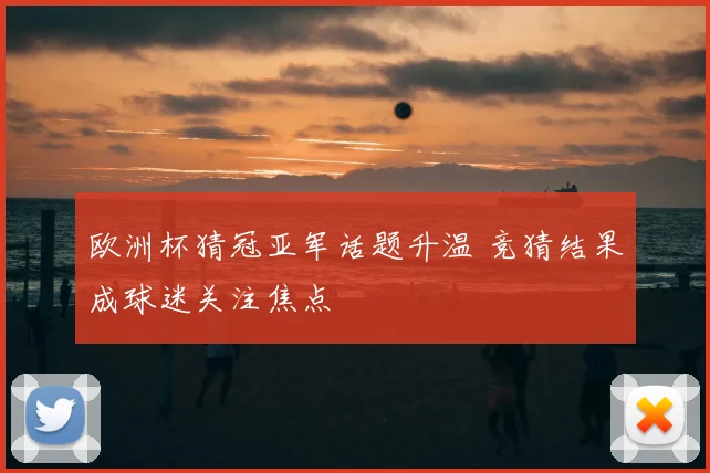 欧洲杯猜冠亚军话题升温 竞猜结果成球迷关注焦点