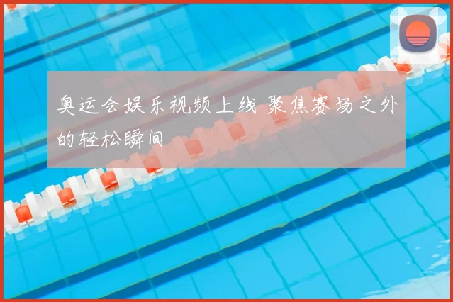 奥运会娱乐视频上线 聚焦赛场之外的轻松瞬间
