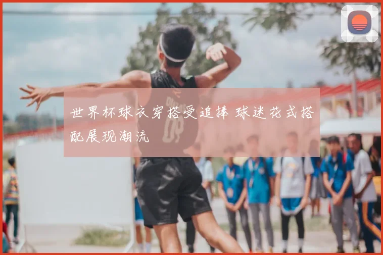 世界杯球衣穿搭受追捧 球迷花式搭配展现潮流