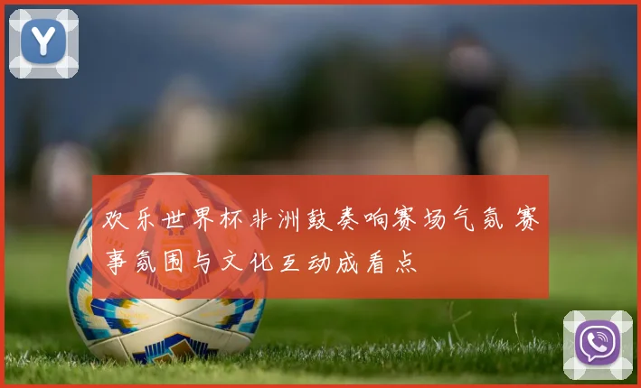 欢乐世界杯非洲鼓奏响赛场气氛 赛事氛围与文化互动成看点