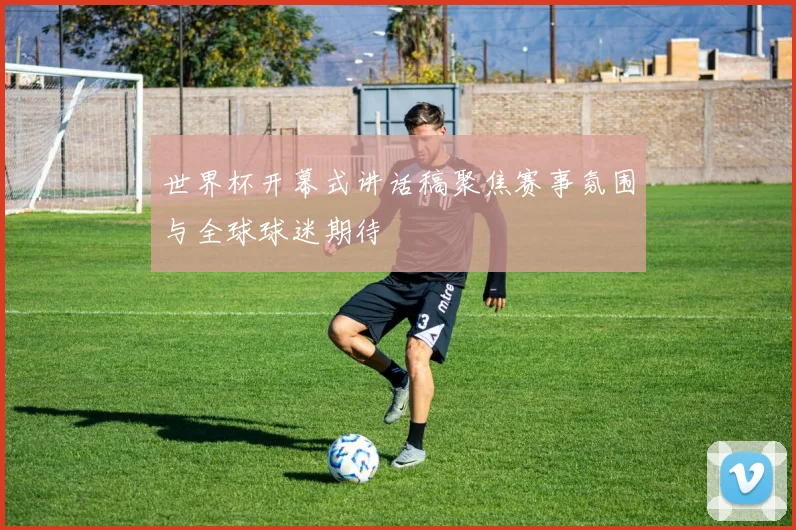 世界杯开幕式讲话稿聚焦赛事氛围与全球球迷期待