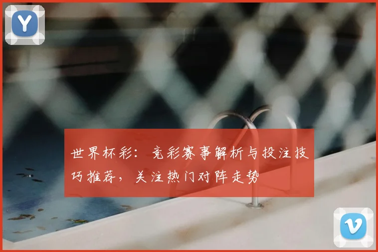 世界杯彩：竞彩赛事解析与投注技巧推荐，关注热门对阵走势