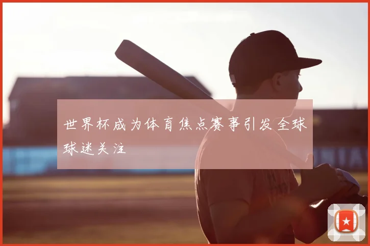 世界杯成为体育焦点赛事引发全球球迷关注