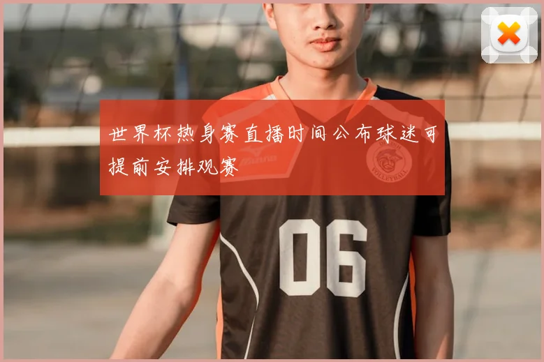 世界杯热身赛直播时间公布球迷可提前安排观赛