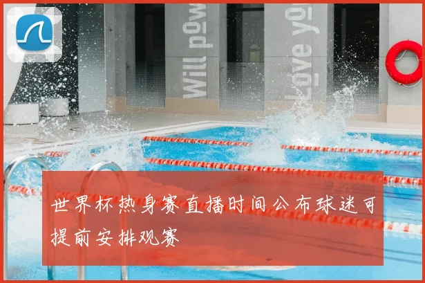 世界杯热身赛直播时间公布球迷可提前安排观赛