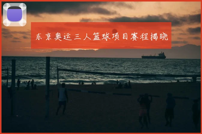 东京奥运三人篮球项目赛程揭晓