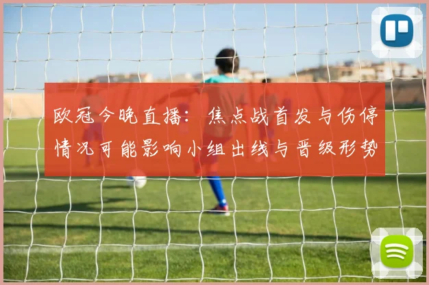 欧冠今晚直播：焦点战首发与伤停情况可能影响小组出线与晋级形势