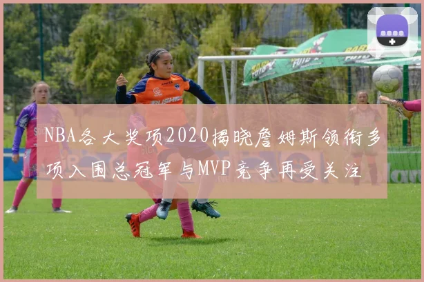 NBA各大奖项2020揭晓詹姆斯领衔多项入围总冠军与MVP竞争再受关注