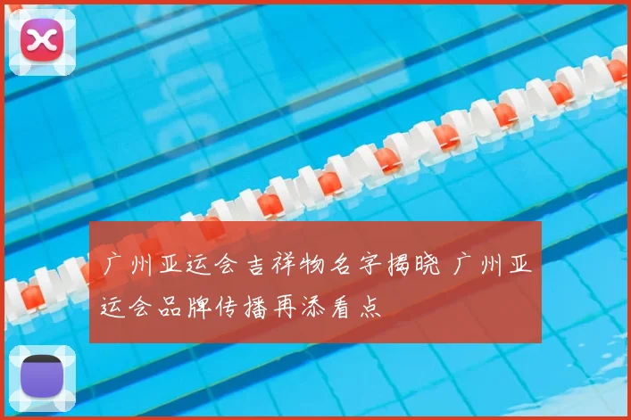 广州亚运会吉祥物名字揭晓 广州亚运会品牌传播再添看点