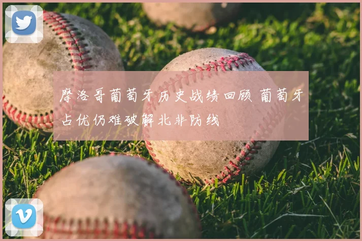 摩洛哥葡萄牙历史战绩回顾 葡萄牙占优仍难破解北非防线
