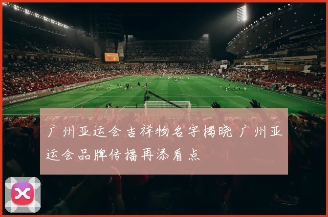 广州亚运会吉祥物名字揭晓 广州亚运会品牌传播再添看点