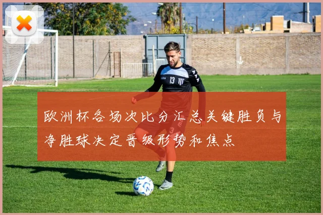 欧洲杯各场次比分汇总关键胜负与净胜球决定晋级形势和焦点