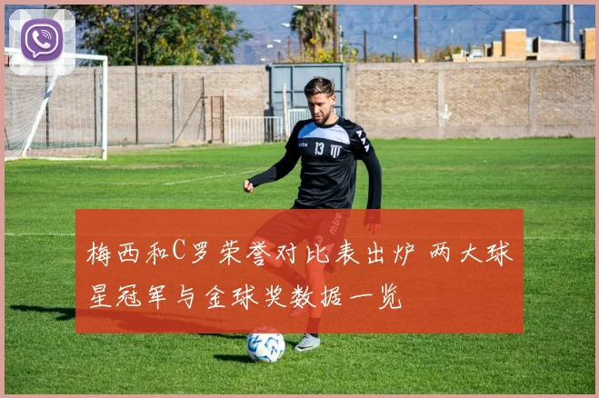 梅西和C罗荣誉对比表出炉 两大球星冠军与金球奖数据一览