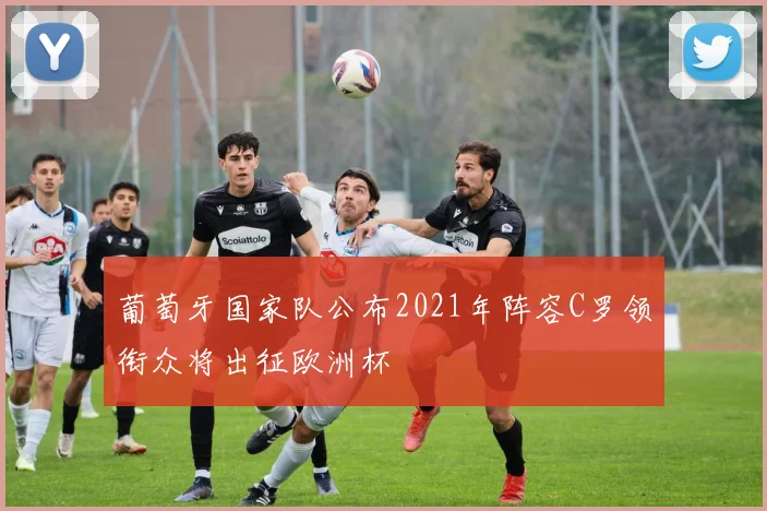 葡萄牙国家队公布2021年阵容C罗领衔众将出征欧洲杯