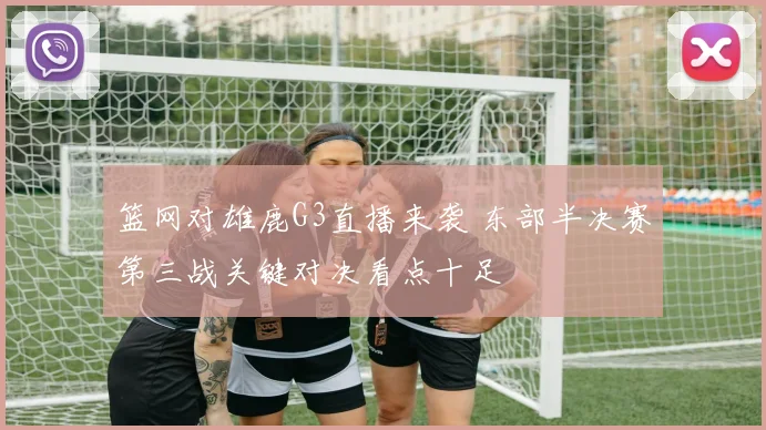 篮网对雄鹿G3直播来袭 东部半决赛第三战关键对决看点十足