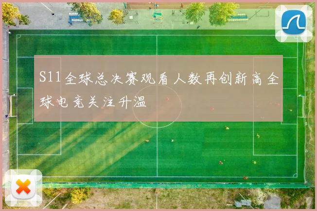 S11全球总决赛观看人数再创新高全球电竞关注升温