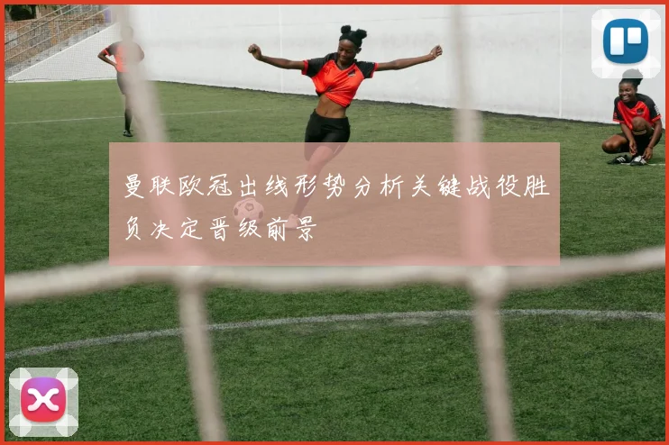 曼联欧冠出线形势分析关键战役胜负决定晋级前景