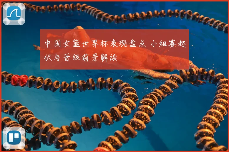 中国女篮世界杯表现盘点 小组赛起伏与晋级前景解读