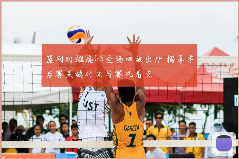 篮网对雄鹿G5全场回放出炉 揭幕季后赛关键对决与赛况看点