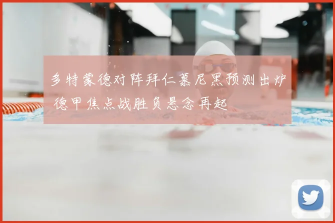 多特蒙德对阵拜仁慕尼黑预测出炉 德甲焦点战胜负悬念再起