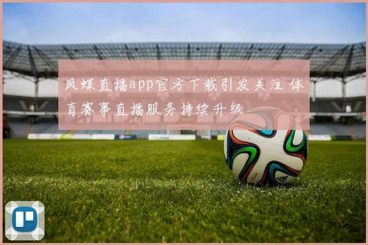凤蝶直播app官方下载引发关注 体育赛事直播服务持续升级