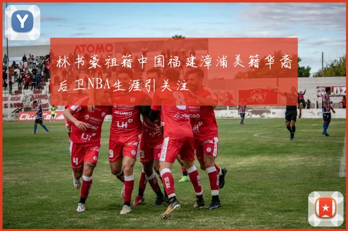 林书豪祖籍中国福建漳浦美籍华裔后卫NBA生涯引关注