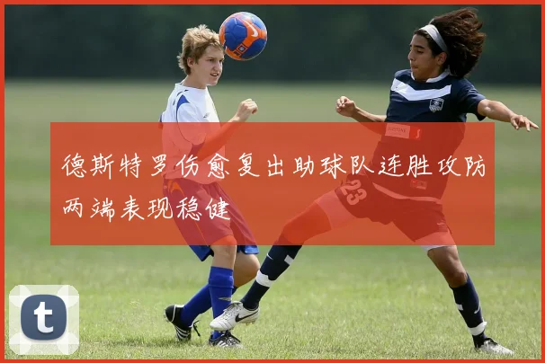 德斯特罗伤愈复出助球队连胜攻防两端表现稳健