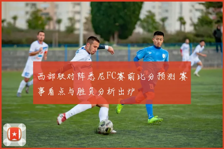 西部联对阵悉尼FC赛前比分预测 赛事看点与胜负分析出炉