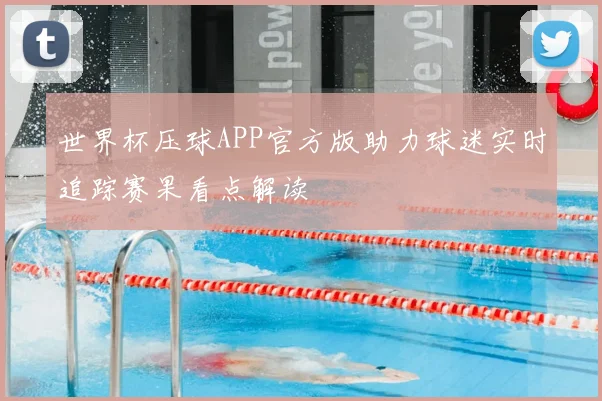 世界杯压球APP官方版助力球迷实时追踪赛果看点解读
