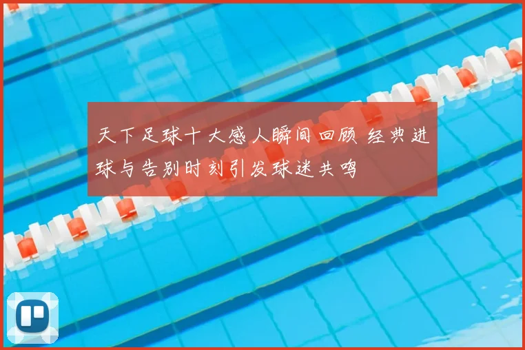 天下足球十大感人瞬间回顾 经典进球与告别时刻引发球迷共鸣