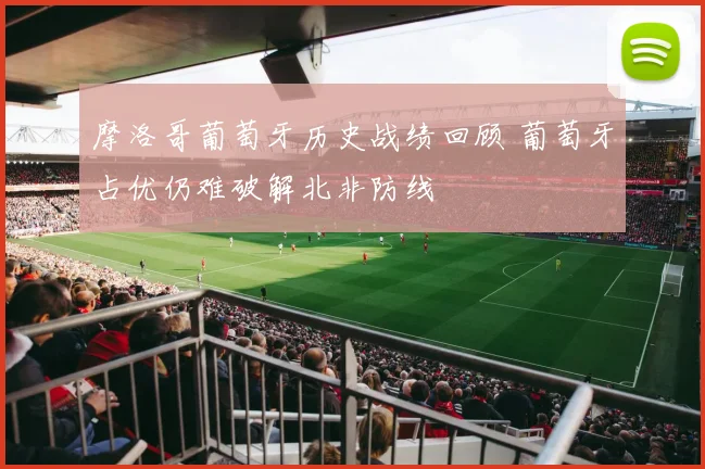 摩洛哥葡萄牙历史战绩回顾 葡萄牙占优仍难破解北非防线