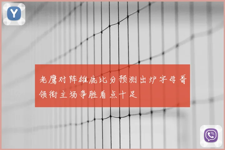 老鹰对阵雄鹿比分预测出炉字母哥领衔主场争胜看点十足