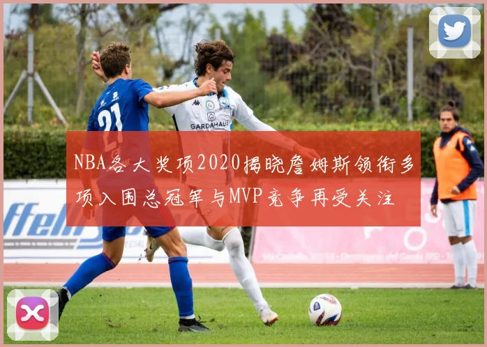 NBA各大奖项2020揭晓詹姆斯领衔多项入围总冠军与MVP竞争再受关注