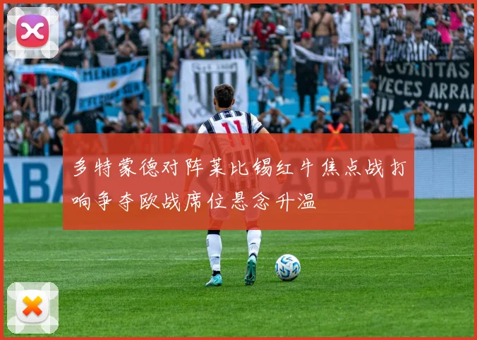 多特蒙德对阵莱比锡红牛焦点战打响争夺欧战席位悬念升温