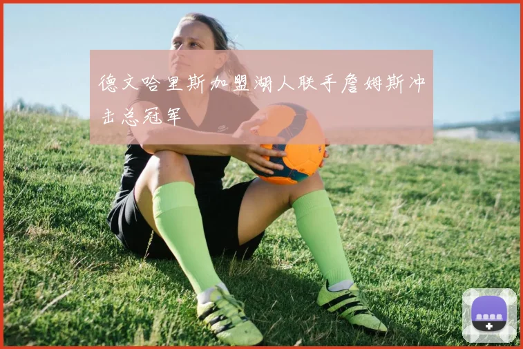 德文哈里斯加盟湖人联手詹姆斯冲击总冠军