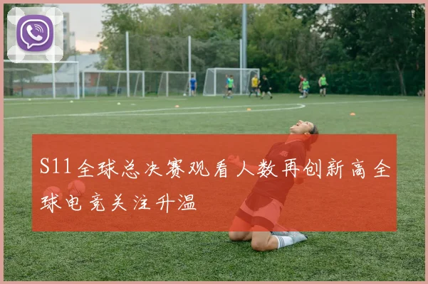 S11全球总决赛观看人数再创新高全球电竞关注升温