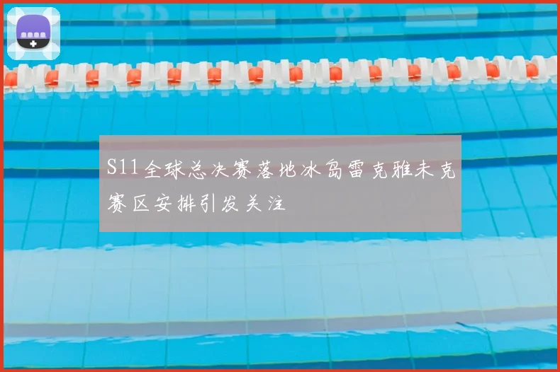 S11全球总决赛落地冰岛雷克雅未克赛区安排引发关注