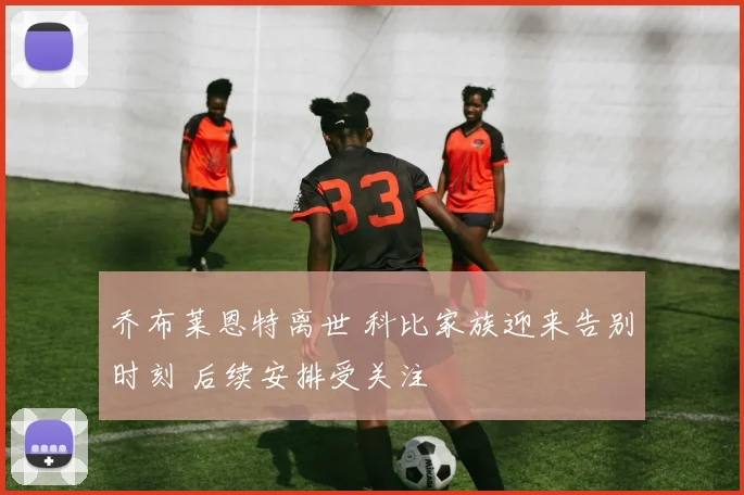 乔布莱恩特离世 科比家族迎来告别时刻 后续安排受关注