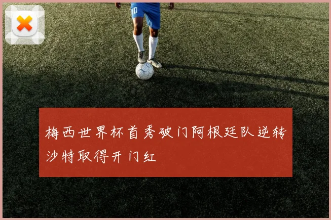 梅西世界杯首秀破门阿根廷队逆转沙特取得开门红