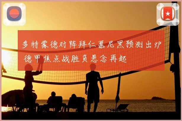 多特蒙德对阵拜仁慕尼黑预测出炉 德甲焦点战胜负悬念再起