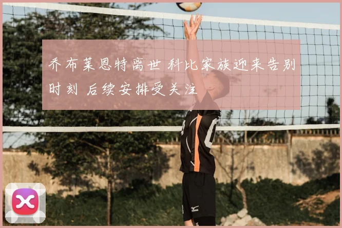 乔布莱恩特离世 科比家族迎来告别时刻 后续安排受关注